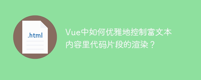Vue中优雅控制富文本代码片段渲染技巧