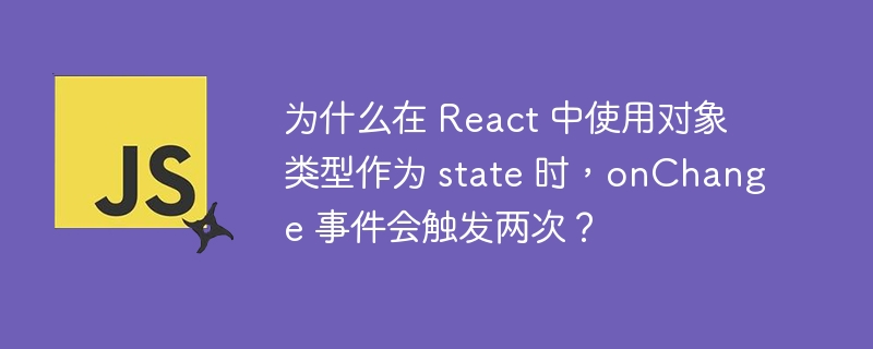 为什么在 React 中使用对象类型作为 state 时，onChange 事件会触发两次？
