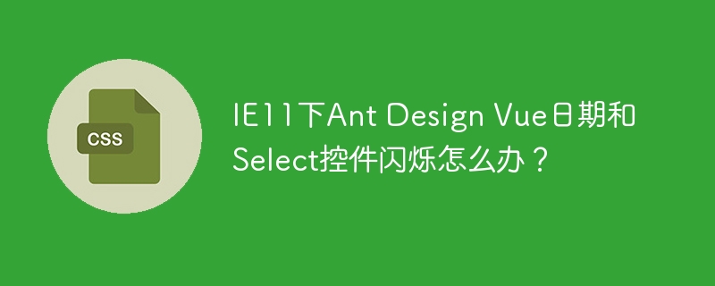 IE11下AntDesignVue日期和Select控件闪烁解决方案