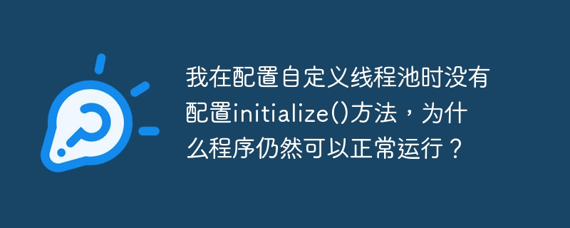 我在配置自定义线程池时没有配置initialize()方法，为什么程序仍然可以正常运行？