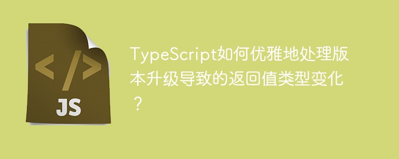TypeScript如何优雅地处理版本升级导致的返回值类型变化?