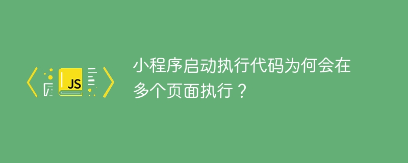 小程序启动执行代码为何会在多个页面执行？