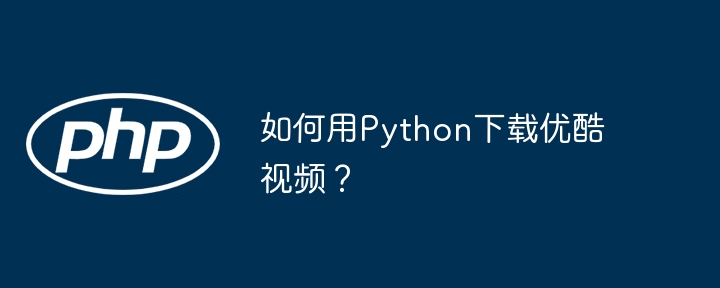 Python下载优酷视频终极指南