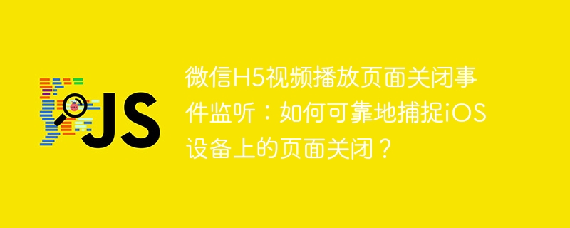 微信H5视频播放页面关闭事件监听:如何可靠地捕捉iOS设备上的页面关闭?