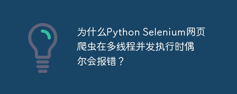 为什么Python Selenium网页爬虫在多线程并发执行时偶尔会报错？