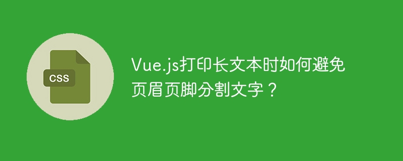Vue.js长文本打印避免分割页眉页脚的技巧