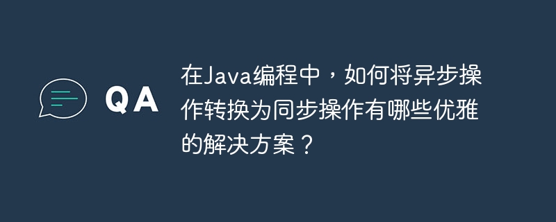 在Java编程中，如何将异步操作转换为同步操作有哪些优雅的解决方案？