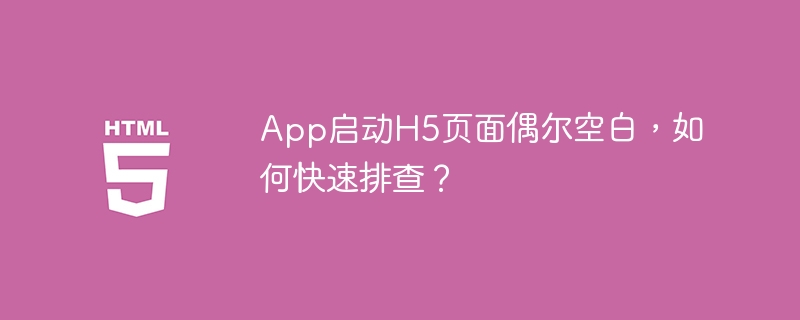 App启动H5页面偶尔空白，快速排查攻略