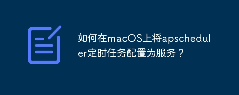 如何在macOS上将apscheduler定时任务配置为服务？