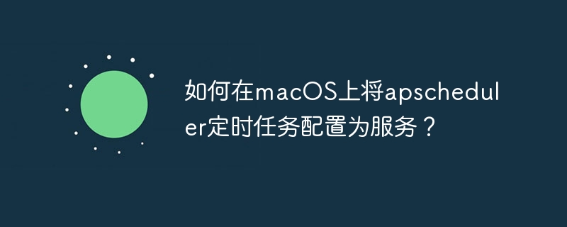 macOS上apscheduler定时任务配置服务终极指南