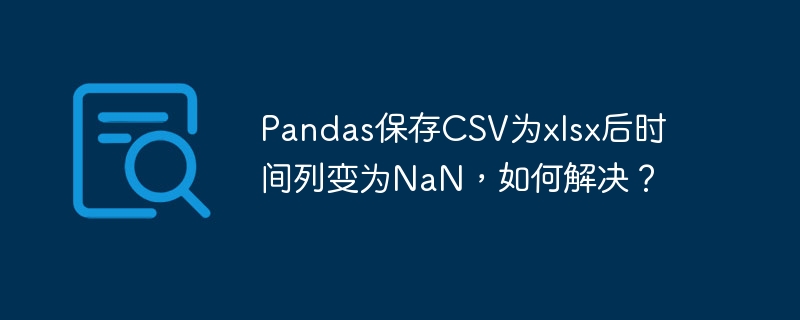 Pandas保存CSV为xlsx后时间列变为NaN，如何解决？