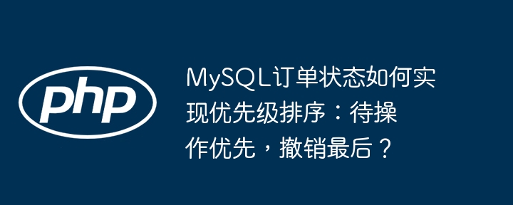 MySQL订单状态排序：待操作优先，撤销最后