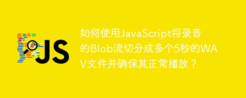 使用JS将录音Blob流切割成5秒WAV文件并确保播放的游戏攻略