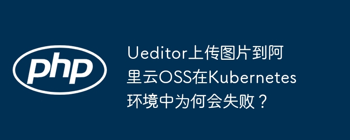 Ueditor图片上传阿里云OSS在Kubernetes中为何失败？