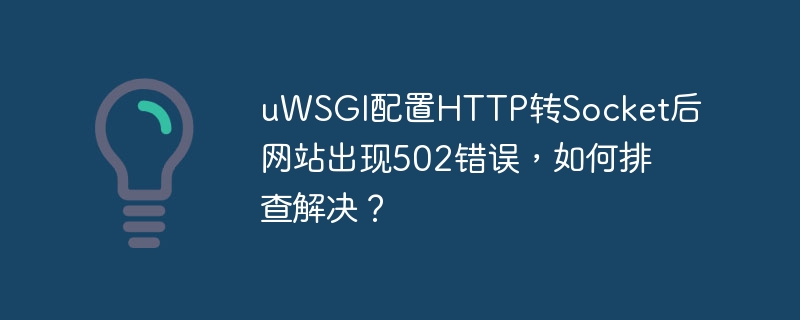 uWSGI配置HTTP转Socket后网站出现502错误，如何排查解决？