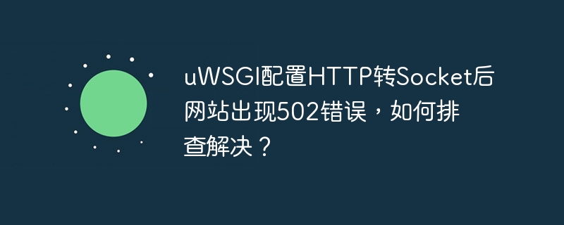 uWSGI配置HTTP转Socket后502错误的排查与解决