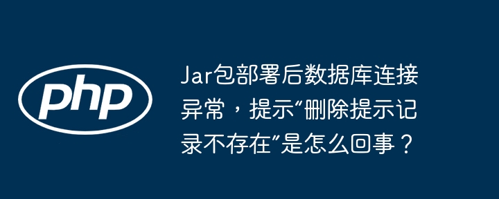 Jar包部署后数据库连接异常，提示“删除提示记录不存在”是怎么回事？