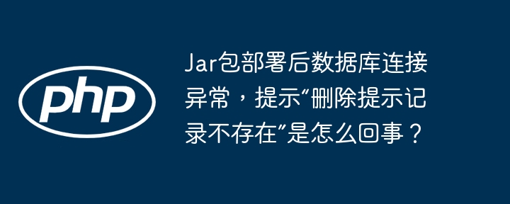 Jar包部署数据库连接异常，解读“删除提示记录不存在”错误原因
