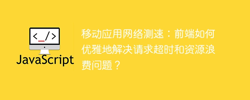 移动应用测速：优雅解决请求超时及资源浪费