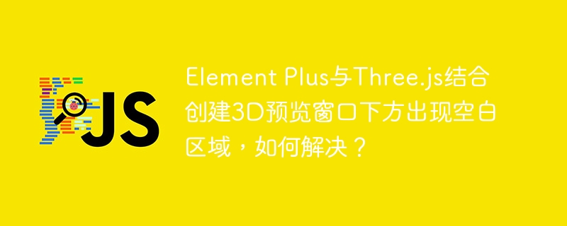 ElementPlus与Three.js3D预览窗口下方空白解决方案