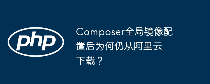Composer全局镜像配置后为何仍从阿里云下载？