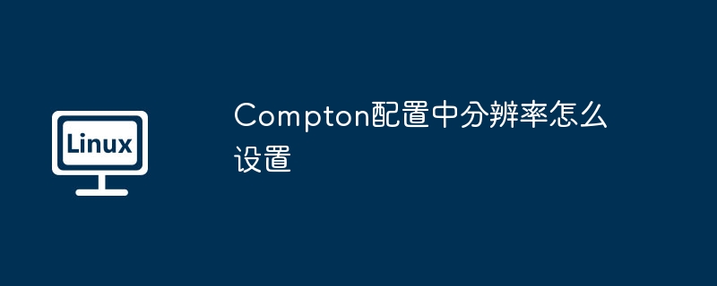 Compton配置中分辨率怎么设置