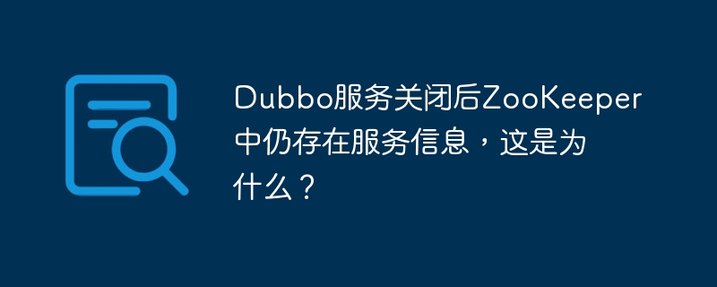 Dubbo服务关闭后ZooKeeper中仍存在服务信息，这是为什么？
