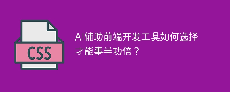 AI辅助前端开发工具如何选择才能事半功倍？