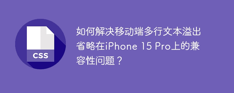 如何解决移动端多行文本溢出省略在iPhone 15 Pro上的兼容性问题?