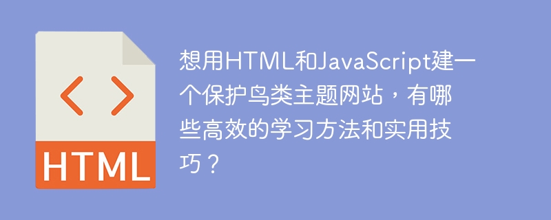 想用HTML和JavaScript建一个保护鸟类主题网站，有哪些高效的学习方法和实用技巧？
