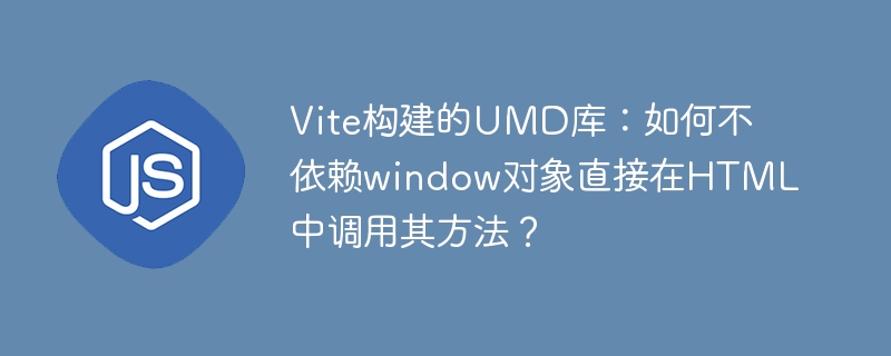Vite构建的UMD库：如何不依赖window对象直接在HTML中调用其方法？