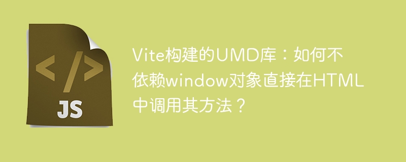 Vite构建UMD库：HTML直接调用方法技巧