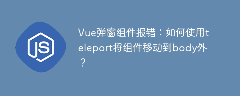 Vue弹窗组件报错？teleport移至body外解决