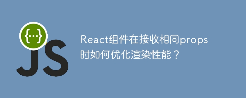 React组件在接收相同props时如何优化渲染性能?
