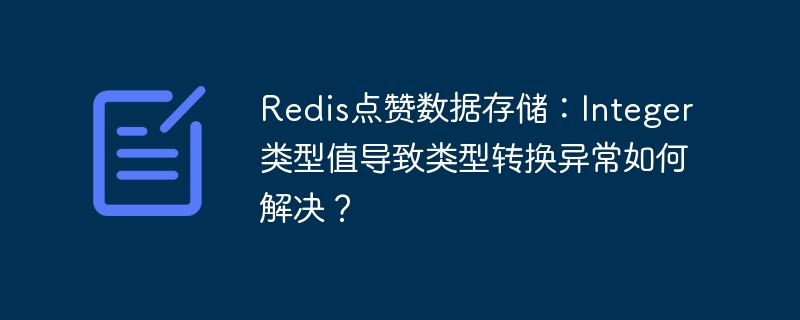 Redis点赞数据存储:Integer类型值导致类型转换异常如何解决?