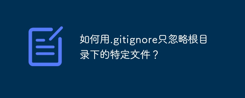 如何用.gitignore只忽略根目录下的特定文件？