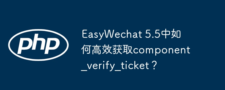 EasyWechat5.5快速获取component_verify_ticket技巧
