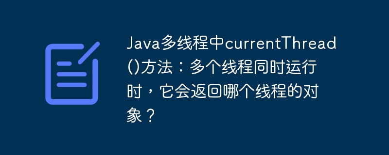 Java多线程中currentThread()方法：多个线程同时运行时，它会返回哪个线程的对象？