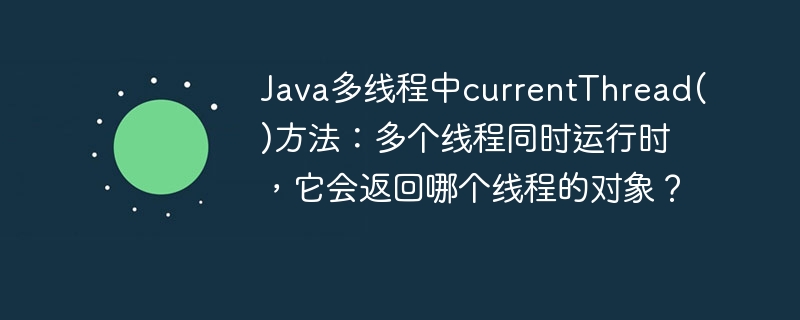 Java多线程currentThread()方法详解：并发时返回哪个线程？
