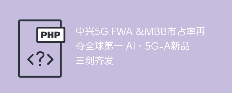 中兴5GFWA&MBB全球领先AI与5G-A新品齐发