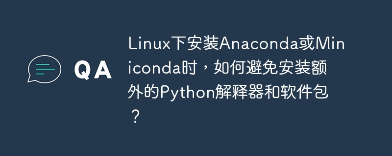 Linux下安装Anaconda或Miniconda时,如何避免安装额外的Python解释器和软件包?