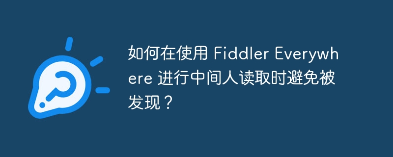 如何在使用 Fiddler Everywhere 进行中间人读取时避免被发现？
