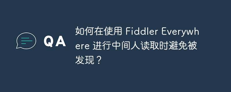 使用FiddlerEverywhere进行中间人攻击时，如何避免被检测？