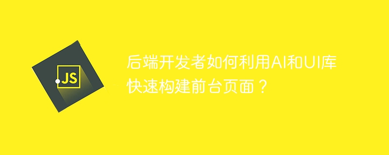 后端开发者如何利用AI和UI库快速构建前台页面？