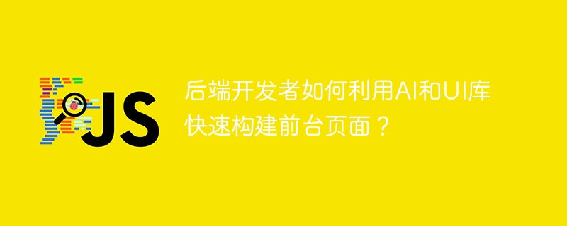 后端开发者如何利用AI和UI库快速构建前台页面？
