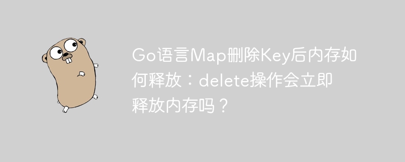 Go语言Map删除Key后内存如何释放：delete操作会立即释放内存吗？