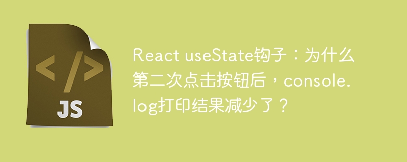 React useState钩子：为什么第二次点击按钮后，console.log打印结果减少了？