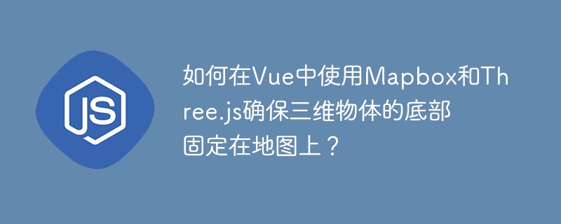如何在Vue中使用Mapbox和Three.js确保三维物体的底部固定在地图上？