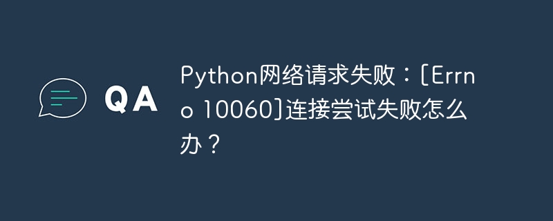 Python网络请求失败：[Errno 10060]连接尝试失败怎么办？