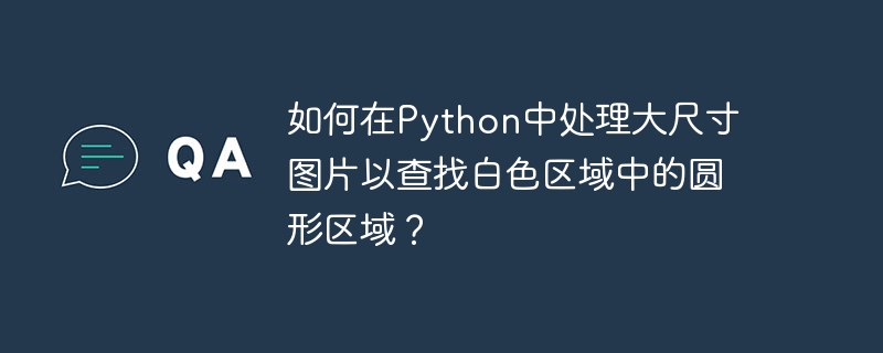 如何在Python中处理大尺寸图片以查找白色区域中的圆形区域?